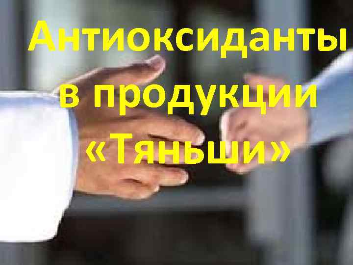 Антиоксиданты Знакомьтесь: наши старые в продукции знакомые! «Тяньши» Покидышева Марина Д 8* Москва 