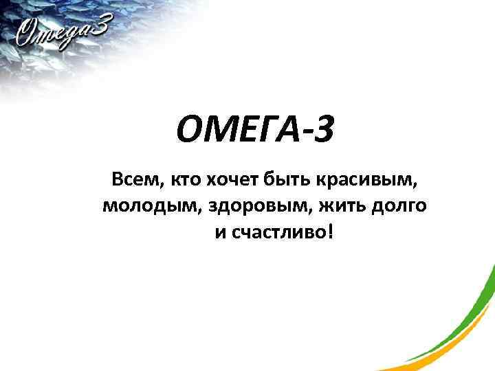 ОМЕГА-3 Всем, кто хочет быть красивым, молодым, здоровым, жить долго и счастливо! 