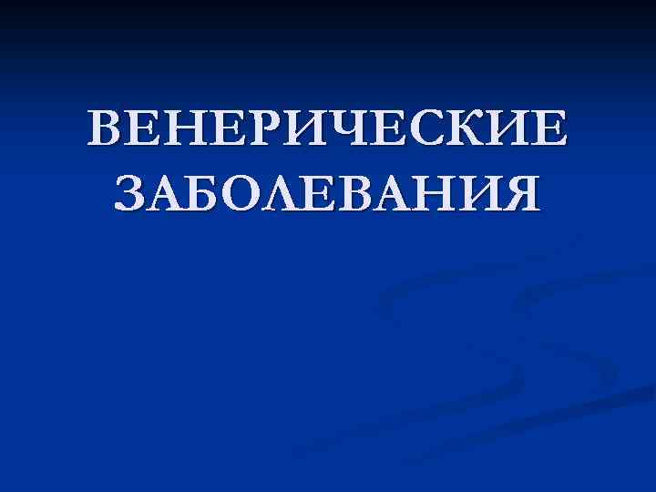 ВЕНЕРИЧЕСКИЕ ЗАБОЛЕВАНИЯ 