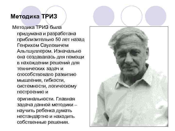 Методика ТРИЗ была придумана и разработана приблизительно 50 лет назад Генрихом Сауловичем Альтшуллером. Изначально