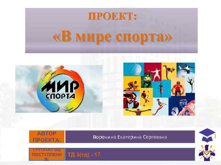 ПРОЕКТ: «В мире спорта» АВТОР ПРОЕКТА: ГРУППА/ГОД ПОСТУПЛЕНИ Я: Воронина Екатерина Сергеевна ТД 3(тд)