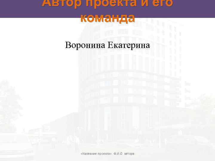 Автор проекта и его команда Воронина Екатерина «Название проекта» . Ф. И. О. автора