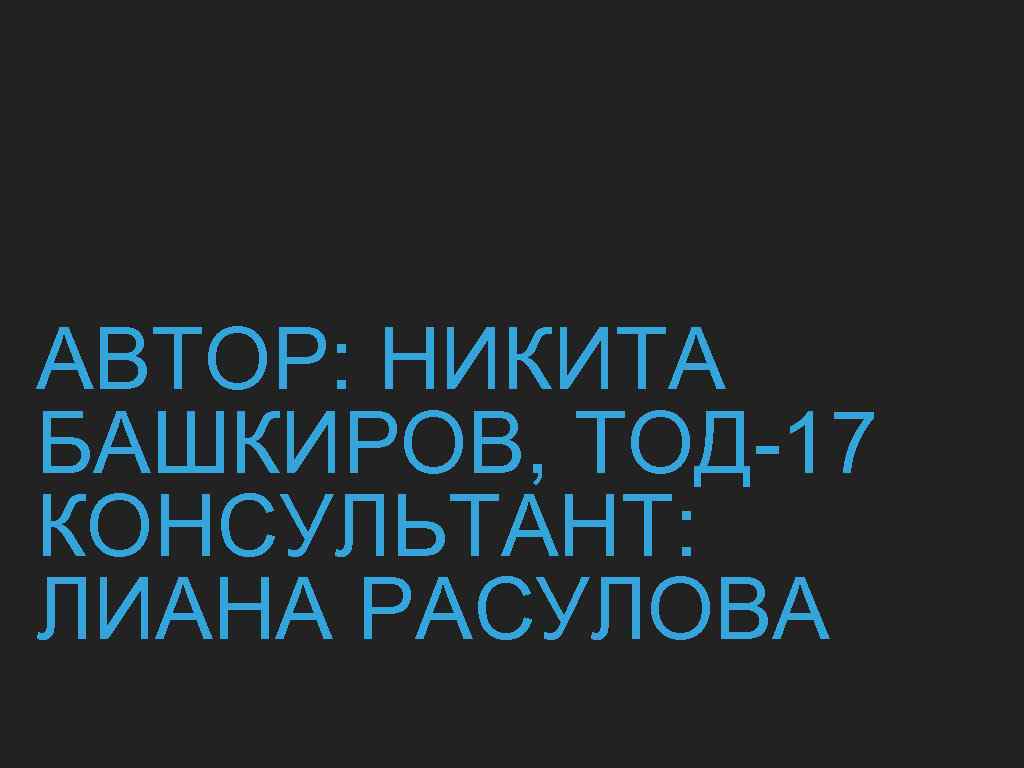АВТОР: НИКИТА БАШКИРОВ, ТОД-17 КОНСУЛЬТАНТ: ЛИАНА РАСУЛОВА 