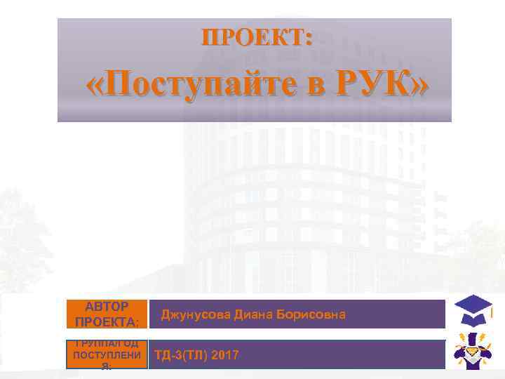 ПРОЕКТ: «Поступайте в РУК» АВТОР ПРОЕКТА: ГРУППА/ГОД ПОСТУПЛЕНИ Я: Джунусова Диана Борисовна ТД-3(ТЛ) 2017