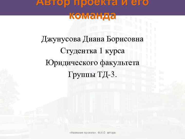 Автор проекта и его команда Джунусова Диана Борисовна Студентка 1 курса Юридического факультета Группы