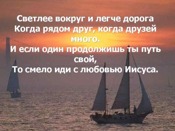 Светлее вокруг и легче дорога Когда рядом друг, когда друзей много. И если один