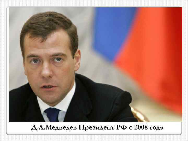 Д. А. Медведев Президент РФ с 2008 года 