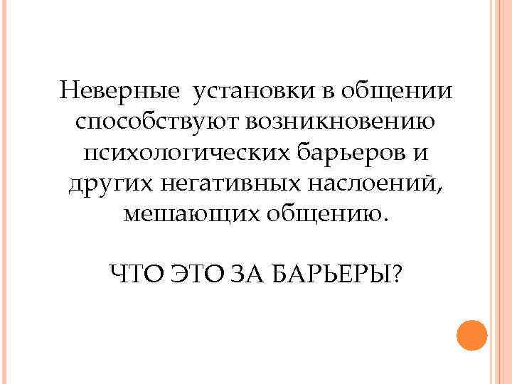 Неверные установки в общении способствуют возникновению психологических барьеров и других негативных наслоений, мешающих общению.