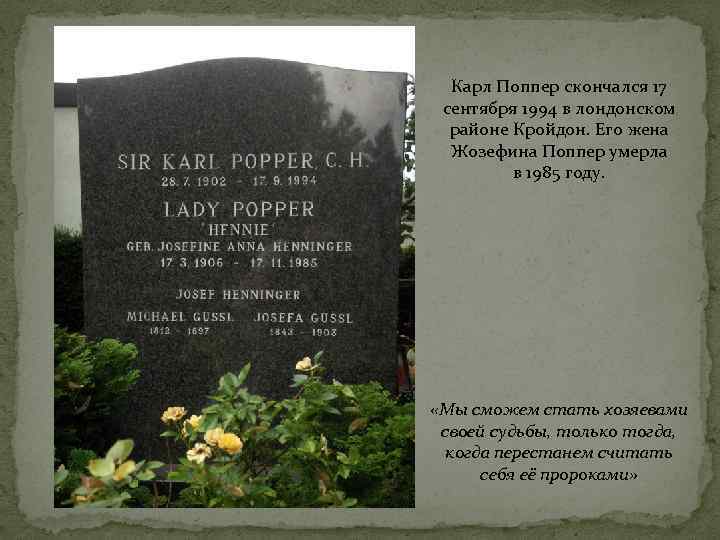 Карл Поппер скончался 17 сентября 1994 в лондонском районе Кройдон. Его жена Жозефина Поппер