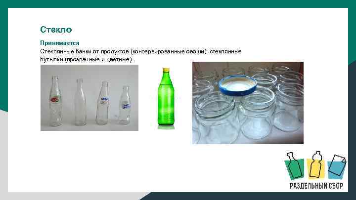 Стекло Принимается Стеклянные банки от продуктов (консервированные овощи); стеклянные бутылки (прозрачные и цветные). 