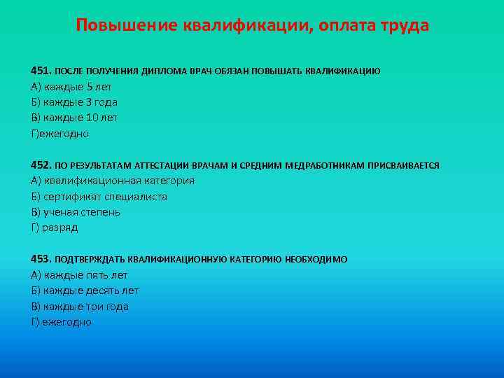 Повышение квалификации, оплата труда 451. ПОСЛЕ ПОЛУЧЕНИЯ ДИПЛОМА ВРАЧ ОБЯЗАН ПОВЫШАТЬ КВАЛИФИКАЦИЮ A) каждые