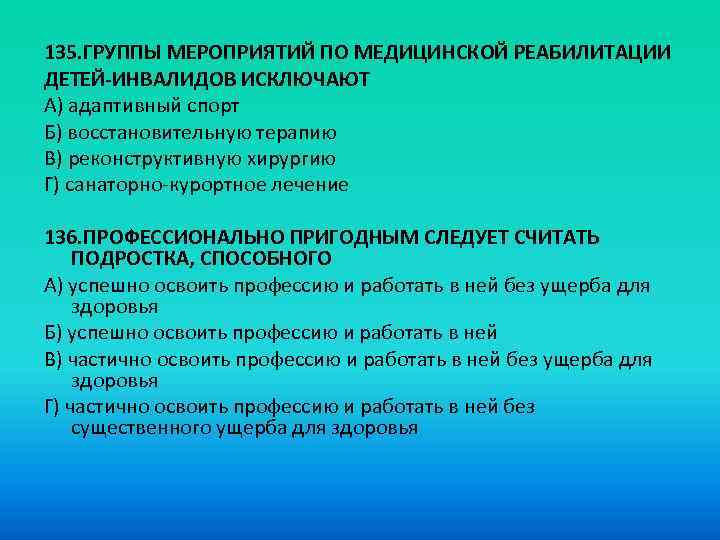 135. ГРУППЫ МЕРОПРИЯТИЙ ПО МЕДИЦИНСКОЙ РЕАБИЛИТАЦИИ ДЕТЕЙ-ИНВАЛИДОВ ИСКЛЮЧАЮТ A) адаптивный спорт Б) восстановительную терапию