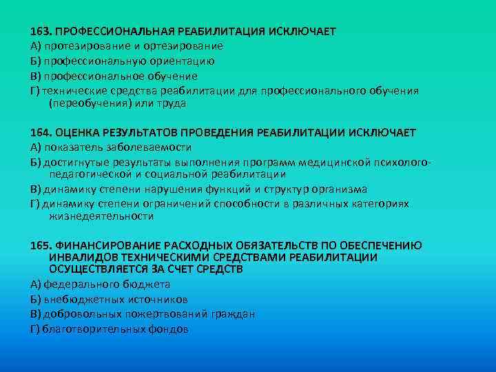 163. ПРОФЕССИОНАЛЬНАЯ РЕАБИЛИТАЦИЯ ИСКЛЮЧАЕТ A) протезирование и ортезирование Б) профессиональную ориентацию B) профессиональное обучение