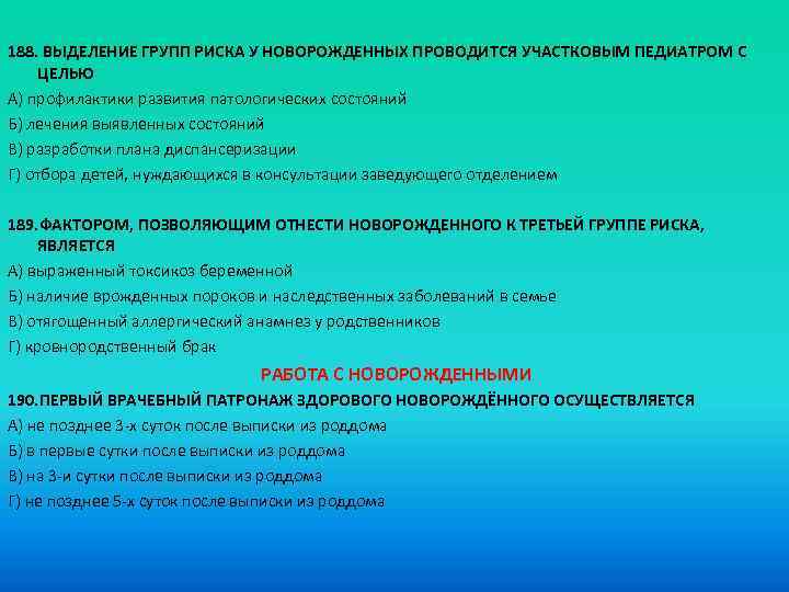 188. ВЫДЕЛЕНИЕ ГРУПП РИСКА У НОВОРОЖДЕННЫХ ПРОВОДИТСЯ УЧАСТКОВЫМ ПЕДИАТРОМ С ЦЕЛЬЮ A) профилактики развития