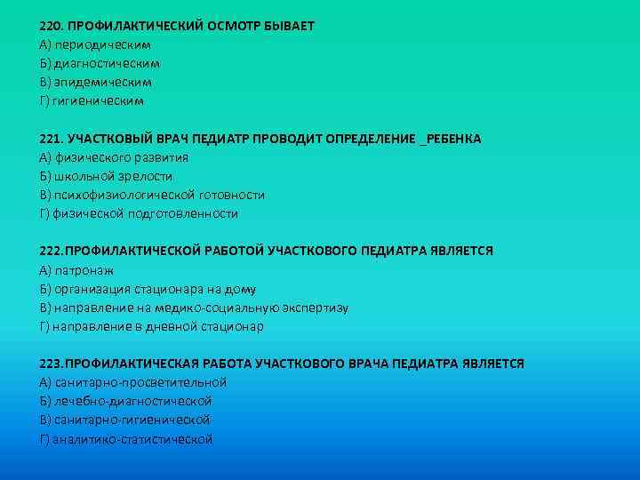 220. ПРОФИЛАКТИЧЕСКИЙ ОСМОТР БЫВАЕТ A) периодическим Б) диагностическим B) эпидемическим Г) гигиеническим 221. УЧАСТКОВЫЙ