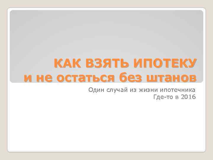 КАК ВЗЯТЬ ИПОТЕКУ и не остаться без штанов Один случай из жизни ипотечника Где-то