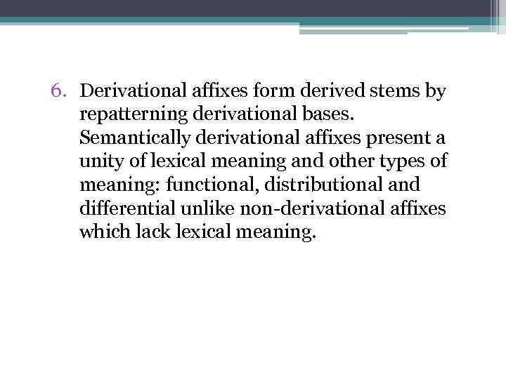 6. Derivational affixes form derived stems by repatterning derivational bases. Semantically derivational affixes present