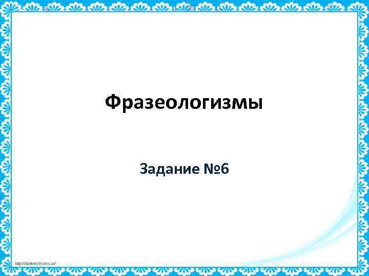 Фразеологизмы Задание № 6 http: //linda 6035. ucoz. ru/ 
