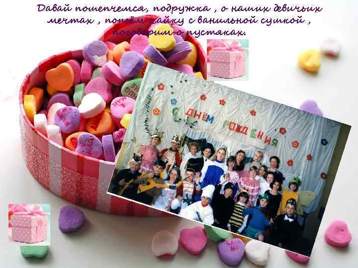 Давай пошепчемся, подружка , о наших девичьих мечтах , попьём чайку с ванильной сушкой