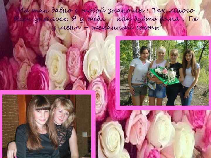 Мы так давно с тобой знакомы ! Так много вёсен унеслось. Я у тебя