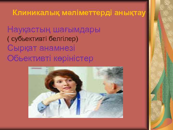 Клиникалық мәліметтерді анықтау Науқастың шағымдары ( субьективті белгілер) Сырқат анамнезі Обьективті көріністер 