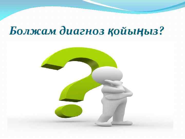 Болжам диагноз қойыңыз? 