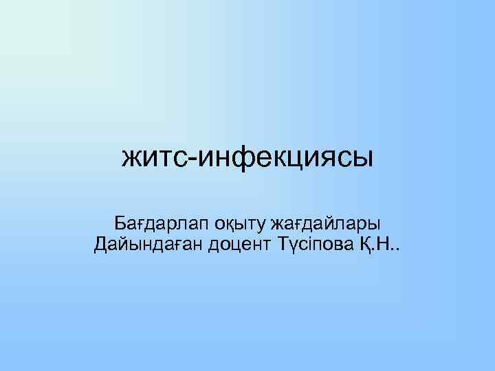 житс-инфекциясы Бағдарлап оқыту жағдайлары Дайындаған доцент Түсіпова Қ. Н. . 