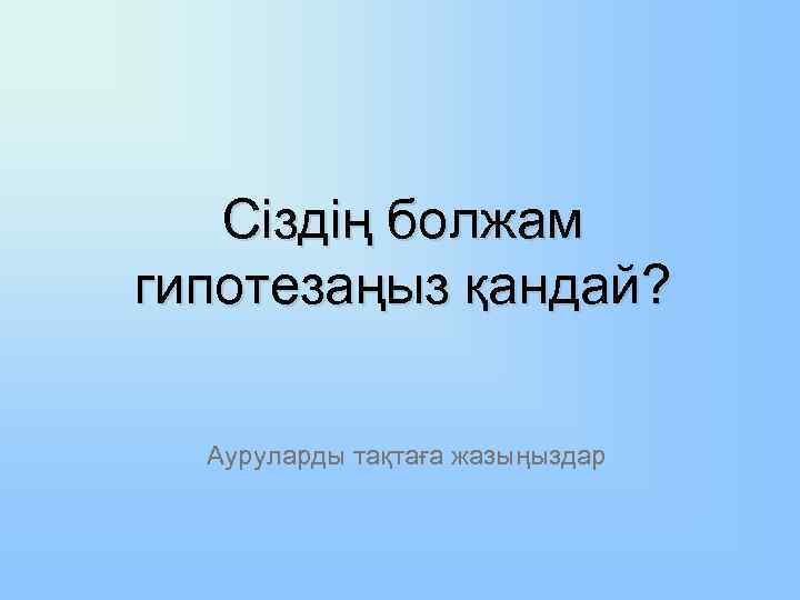 Сіздің болжам гипотезаңыз қандай? Ауруларды тақтаға жазыңыздар 