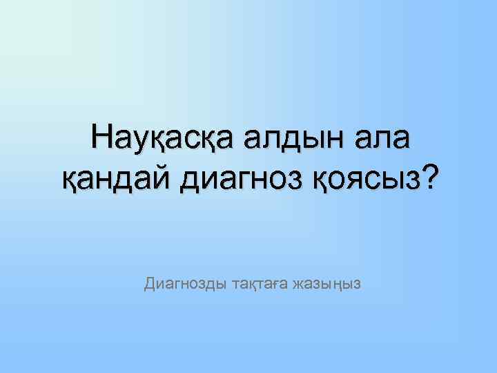 Науқасқа алдын ала қандай диагноз қоясыз? Диагнозды тақтаға жазыңыз 