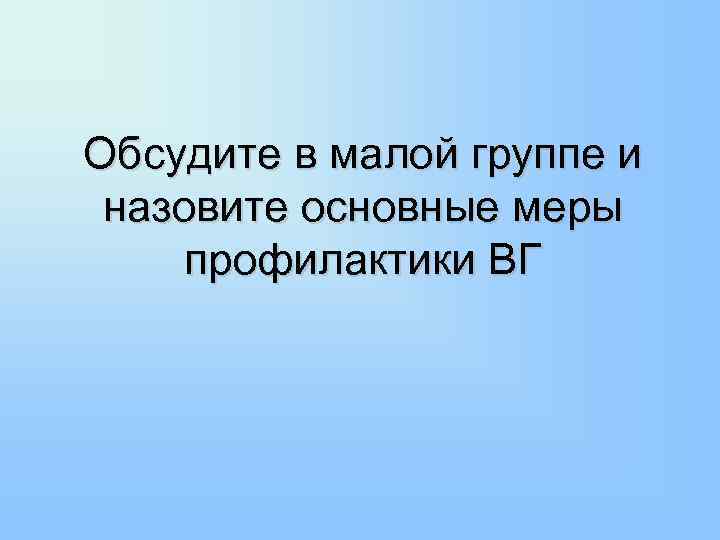 Обсудите в малой группе и назовите основные меры профилактики ВГ 