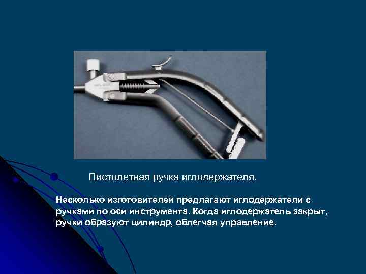 Пистолетная ручка иглодержателя. Несколько изготовителей предлагают иглодержатели с ручками по оси инструмента. Когда иглодержатель