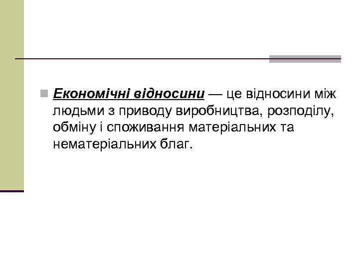 n Економічні відносини — це відносини між людьми з приводу виробництва, розподілу, обміну і