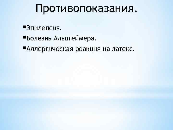 Противопоказания. §Эпилепсия. §Болезнь Альцгеймера. §Аллергическая реакция на латекс. 