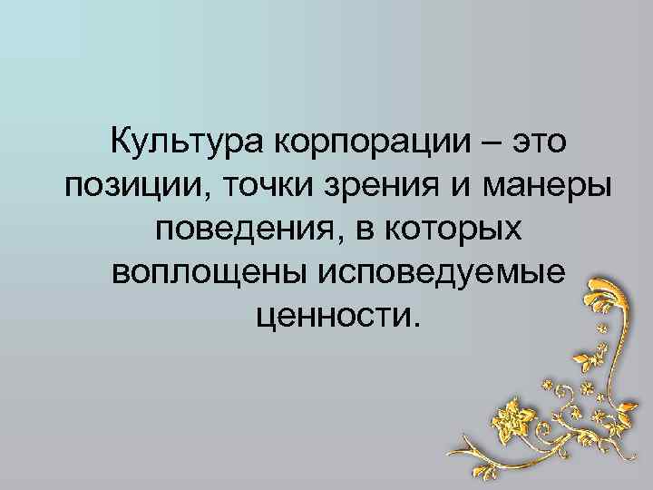 Культура корпорации – это позиции, точки зрения и манеры поведения, в которых воплощены исповедуемые