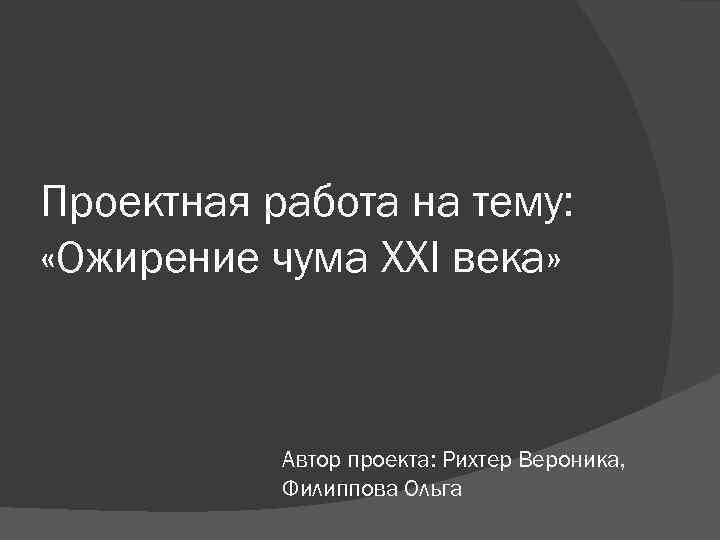 Проектная работа на тему: «Ожирение чума XХI века» Автор проекта: Рихтер Вероника, Филиппова Ольга