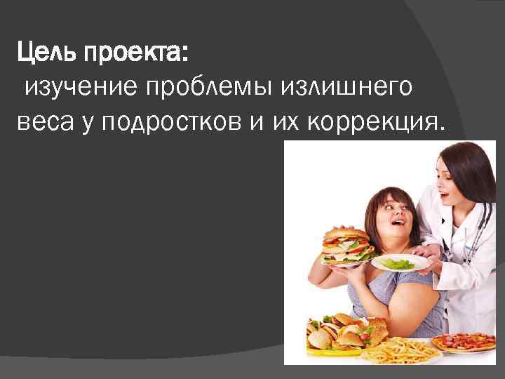 Цель проекта: изучение проблемы излишнего веса у подростков и их коррекция. 
