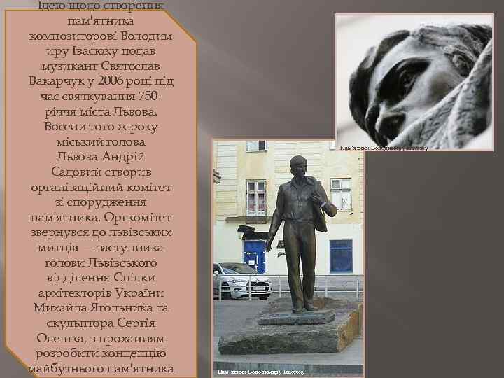 Ідею щодо створення пам'ятника композиторові Володим иру Івасюку подав музикант Святослав Вакарчук у 2006