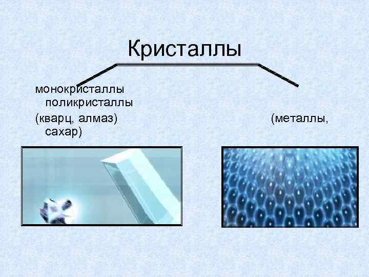 Кристаллы монокристаллы поликристаллы (кварц, алмаз) (металлы, сахар) 