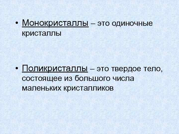  • Монокристаллы – это одиночные кристаллы • Поликристаллы – это твердое тело, состоящее