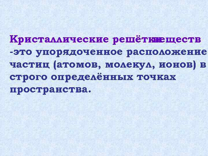 Кристаллические решётки веществ -это упорядоченное расположение частиц (атомов, молекул, ионов) в строго определённых точках