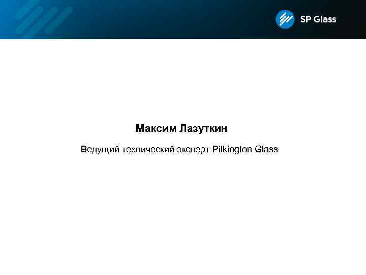 Максим Лазуткин Ведущий технический эксперт Pilkington Glass 