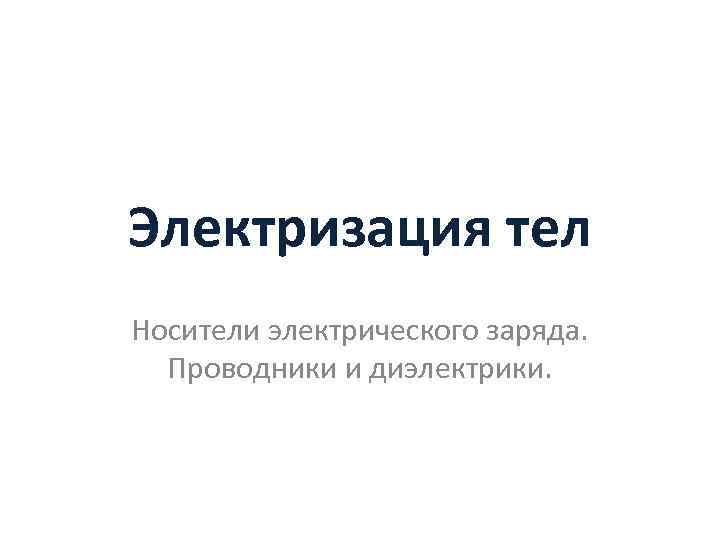 Электризация тел Носители электрического заряда. Проводники и диэлектрики. 