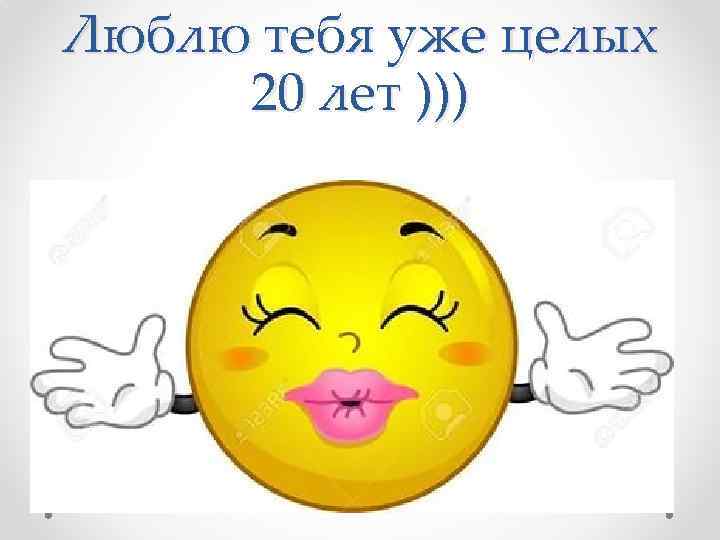 Люблю тебя уже целых 20 лет ))) 
