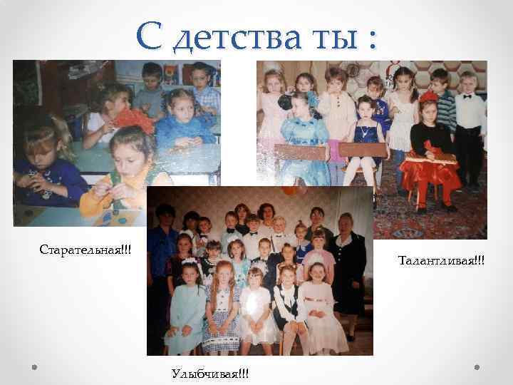 С детства ты : Старательная!!! Талантливая!!! Улыбчивая!!! 