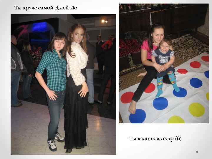 Ты круче самой Джей Ло Ты классная сестра))) 