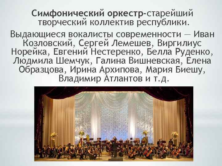 Симфонический оркестр-старейший творческий коллектив республики. Выдающиеся вокалисты современности — Иван Козловский, Сергей Лемешев, Виргилиус