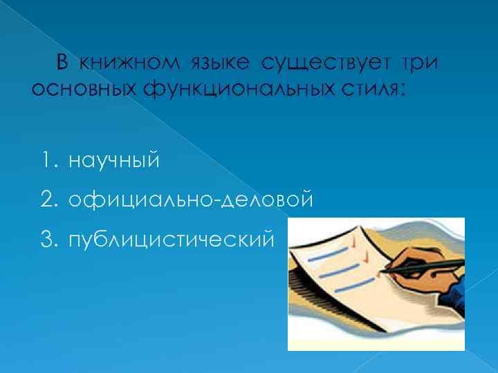 В книжном языке существует три основных функциональных стиля: 1. научный 2. официально-деловой 3. публицистический