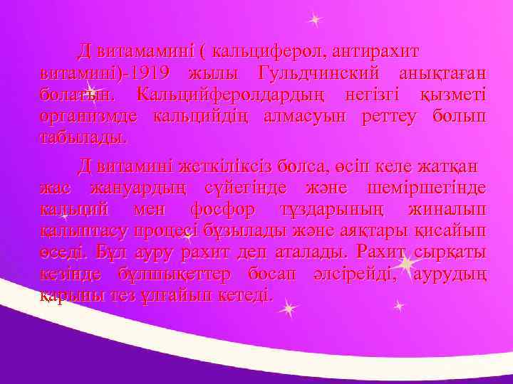 Д витамамині ( кальциферол, антирахит витамині)-1919 жылы Гульдчинский анықтаған болатын. Кальцийферолдардың негізгі қызметі организмде