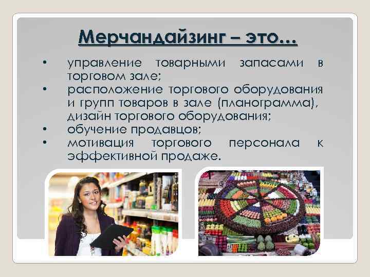 Мерчандайзинг – это… • • управление товарными запасами в торговом зале; расположение торгового оборудования