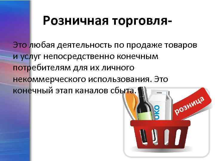 Розничная торговля. Это любая деятельность по продаже товаров и услуг непосредственно конечным потребителям для